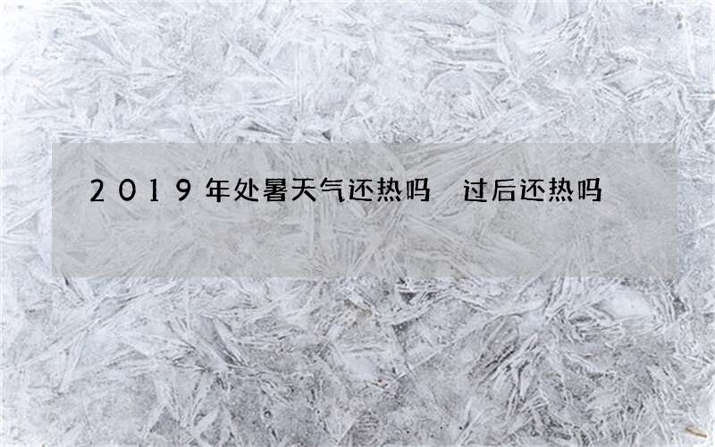 2019年处暑天气还热吗 过后还热吗